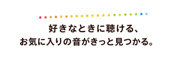 好きなときに聴ける、お気に入りの音がきっと見つかる。