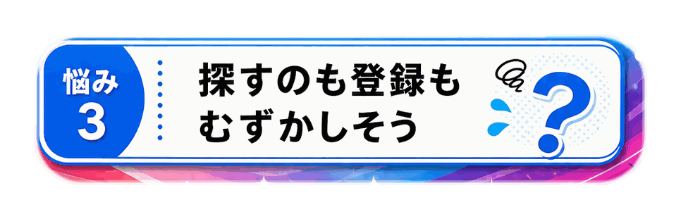 悩み3 探すのも登録もむずかしそう