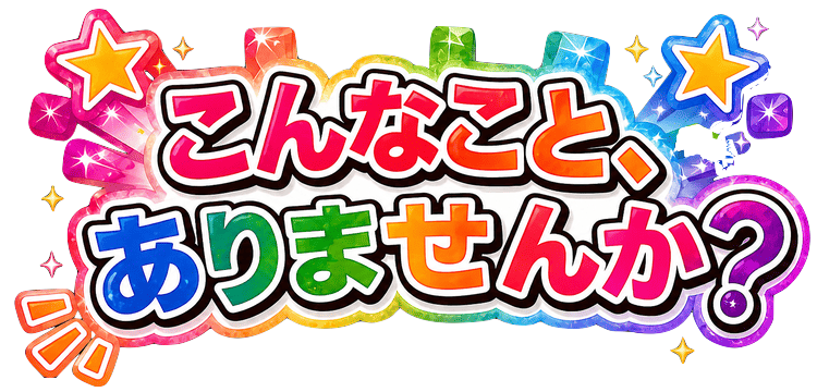 こんなこと、ありませんか？